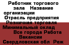 Работник торгового зала › Название организации ­ Team PRO 24 › Отрасль предприятия ­ Розничная торговля › Минимальный оклад ­ 25 000 - Все города Работа » Вакансии   . Свердловская обл.,Реж г.